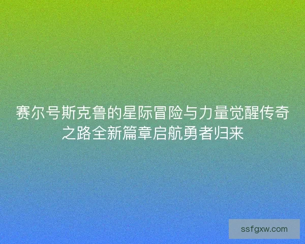 赛尔号斯克鲁的星际冒险与力量觉醒传奇之路全新篇章启航勇者归来