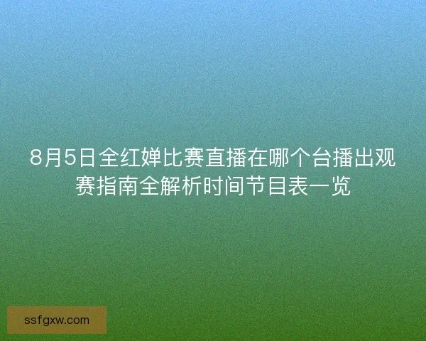 8月5日全红婵比赛直播在哪个台播出观赛指南全解析时间节目表一览