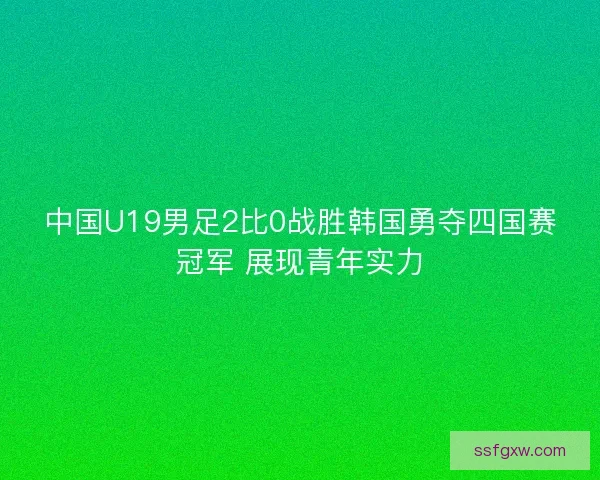 中国U19男足2比0战胜韩国勇夺四国赛冠军 展现青年实力