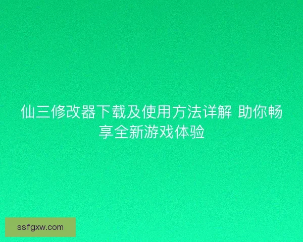 仙三修改器下载及使用方法详解 助你畅享全新游戏体验