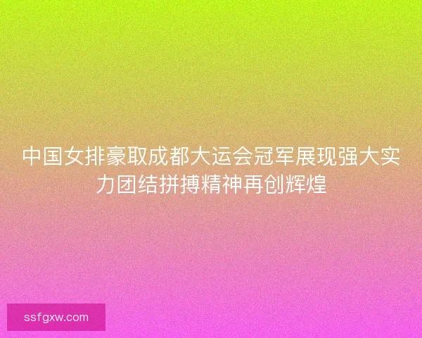 中国女排豪取成都大运会冠军展现强大实力团结拼搏精神再创辉煌