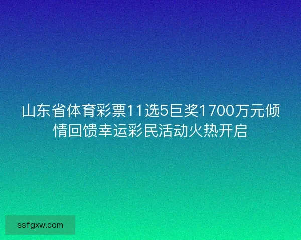 山东省体育彩票11选5巨奖1700万元倾情回馈幸运彩民活动火热开启